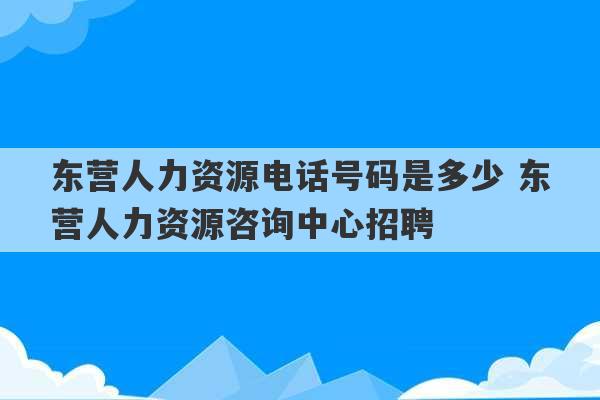 东营人力资源电话号码是多少 东营人力资源咨询中心招聘