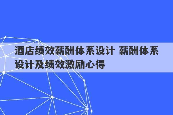 酒店绩效薪酬体系设计 薪酬体系设计及绩效激励心得