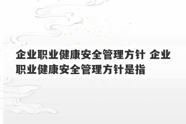 企业职业健康安全管理方针 企业职业健康安全管理方针是指