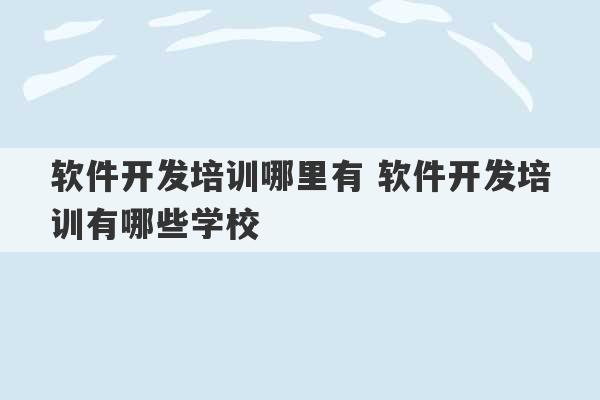 软件开发培训哪里有 软件开发培训有哪些学校