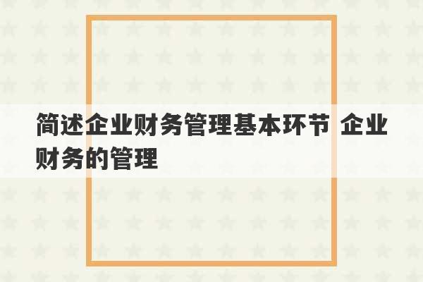 简述企业财务管理基本环节 企业财务的管理