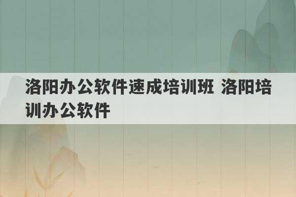 洛阳办公软件速成培训班 洛阳培训办公软件