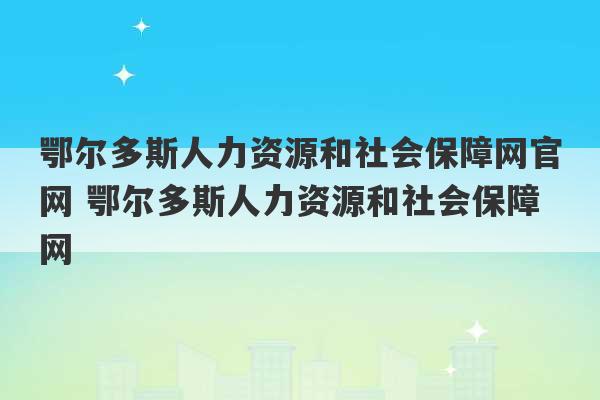 鄂尔多斯人力资源和社会保障网官网 鄂尔多斯人力资源和社会保障网