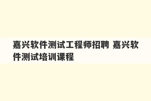 嘉兴软件测试工程师招聘 嘉兴软件测试培训课程