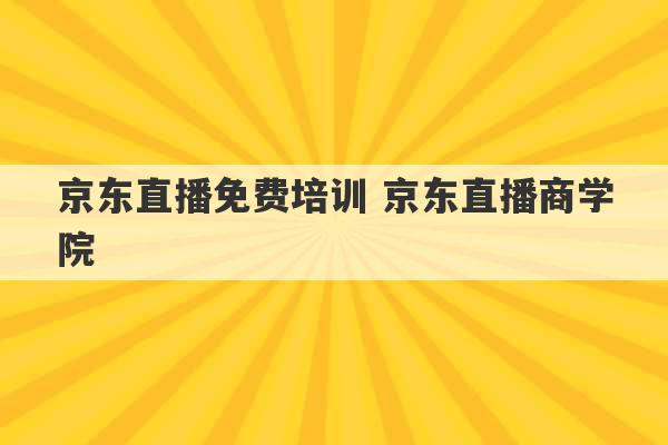 京东直播免费培训 京东直播商学院