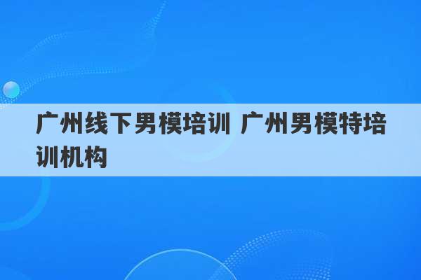 广州线下男模培训 广州男模特培训机构