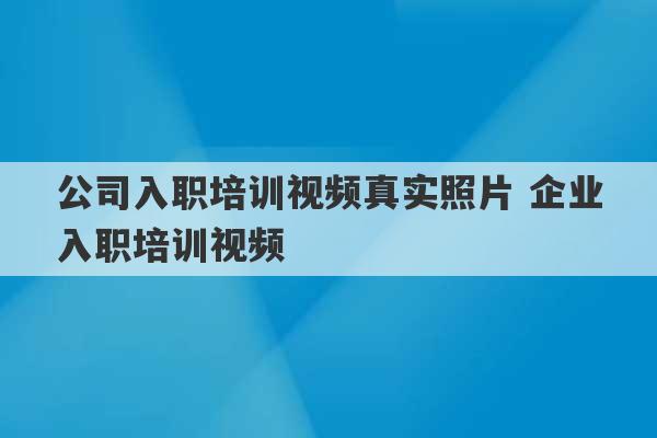 公司入职培训视频真实照片 企业入职培训视频