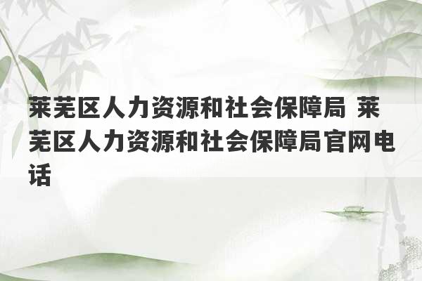 莱芜区人力资源和社会保障局 莱芜区人力资源和社会保障局官网电话