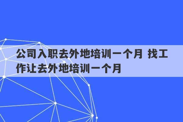 公司入职去外地培训一个月 找工作让去外地培训一个月