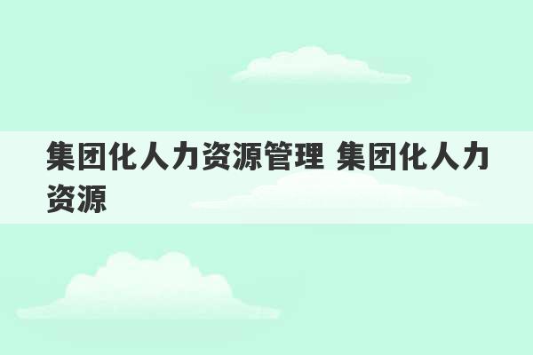 集团化人力资源管理 集团化人力资源