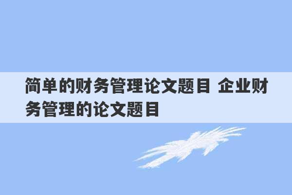 简单的财务管理论文题目 企业财务管理的论文题目