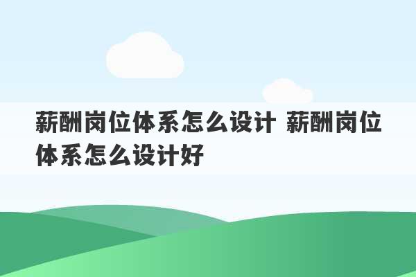 薪酬岗位体系怎么设计 薪酬岗位体系怎么设计好