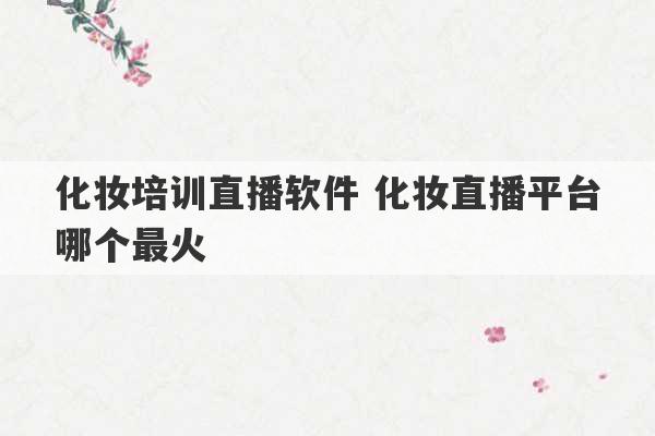 化妆培训直播软件 化妆直播平台哪个最火