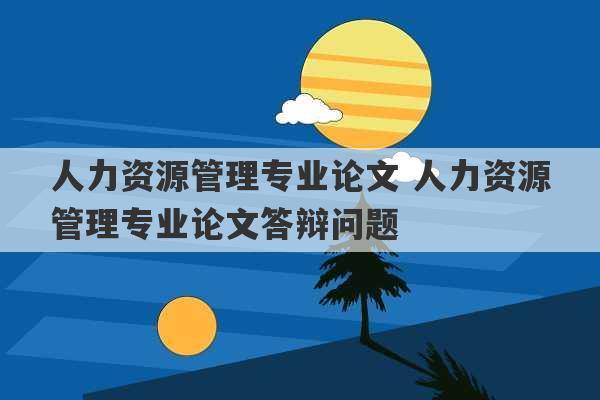 人力资源管理专业论文 人力资源管理专业论文答辩问题