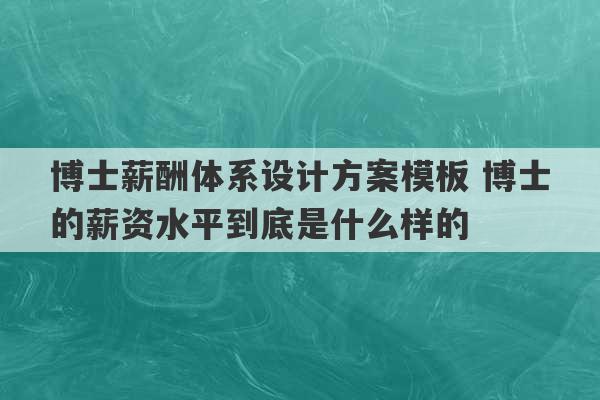 博士薪酬体系设计方案模板 博士的薪资水平到底是什么样的