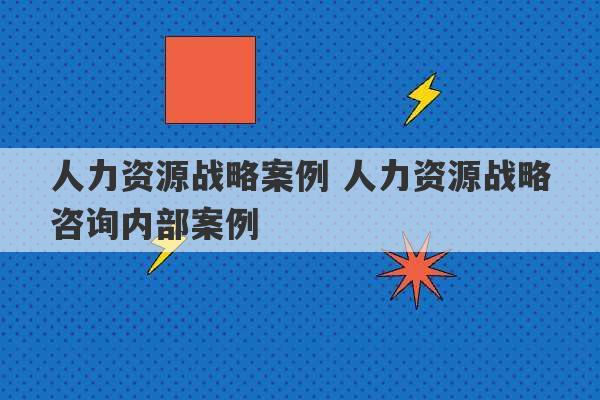 人力资源战略案例 人力资源战略咨询内部案例