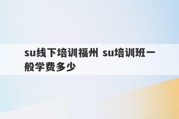 su线下培训福州 su培训班一般学费多少