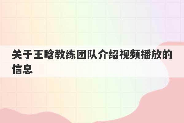 关于王晗教练团队介绍视频播放的信息