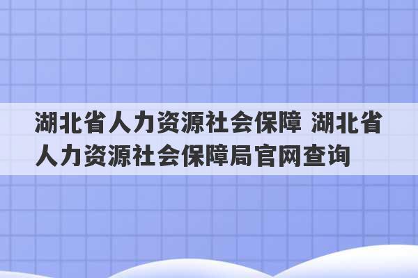 湖北省人力资源社会保障 湖北省人力资源社会保障局官网查询