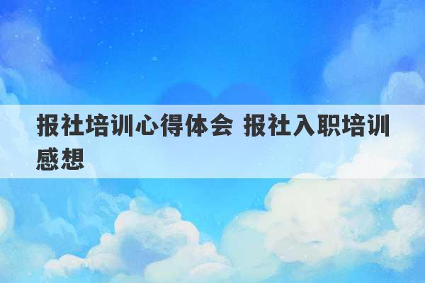 报社培训心得体会 报社入职培训感想