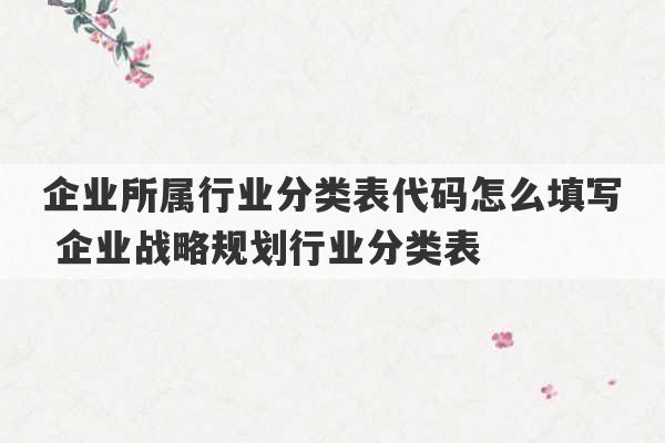 企业所属行业分类表代码怎么填写 企业战略规划行业分类表