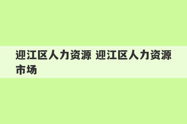 迎江区人力资源 迎江区人力资源市场