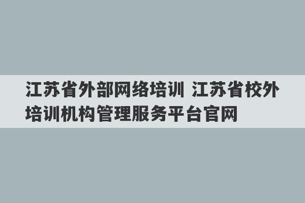 江苏省外部网络培训 江苏省校外培训机构管理服务平台官网