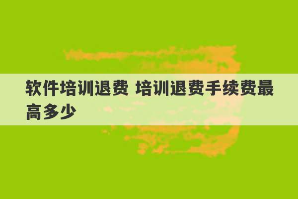 软件培训退费 培训退费手续费最高多少