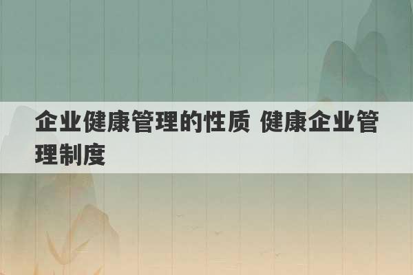 企业健康管理的性质 健康企业管理制度