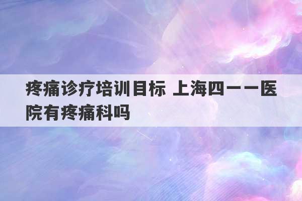 疼痛诊疗培训目标 上海四一一医院有疼痛科吗