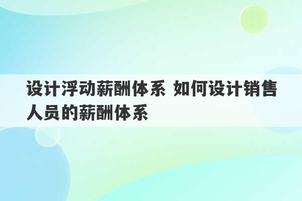 设计浮动薪酬体系 如何设计销售人员的薪酬体系