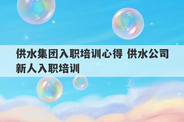 供水集团入职培训心得 供水公司新人入职培训