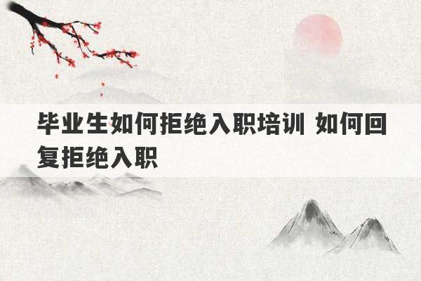 毕业生如何拒绝入职培训 如何回复拒绝入职