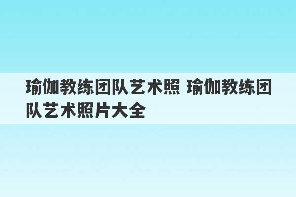 瑜伽教练团队艺术照 瑜伽教练团队艺术照片大全