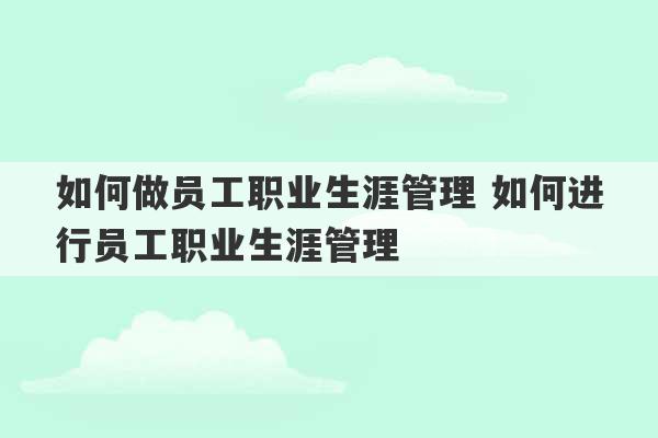 如何做员工职业生涯管理 如何进行员工职业生涯管理