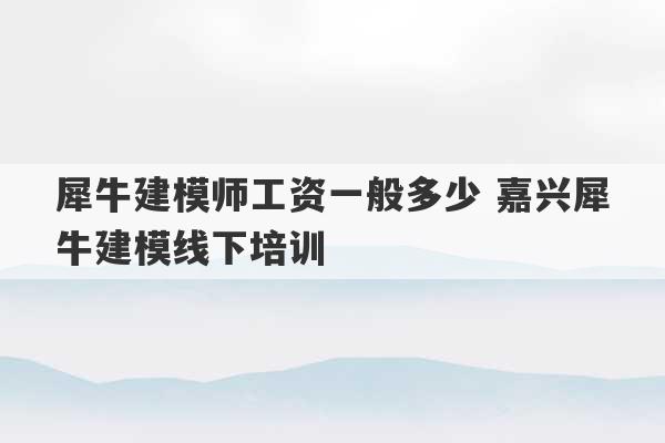 犀牛建模师工资一般多少 嘉兴犀牛建模线下培训