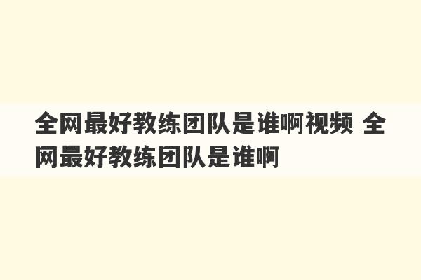 全网最好教练团队是谁啊视频 全网最好教练团队是谁啊