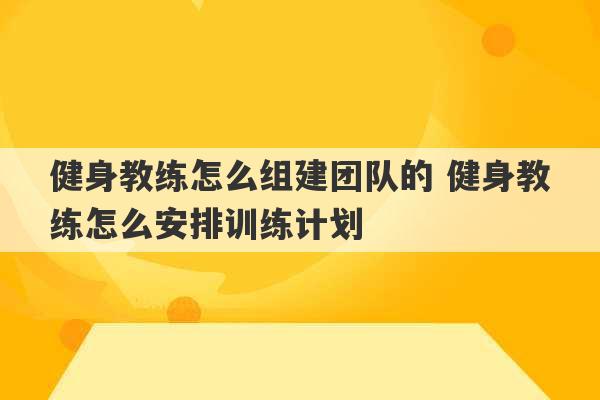 健身教练怎么组建团队的 健身教练怎么安排训练计划