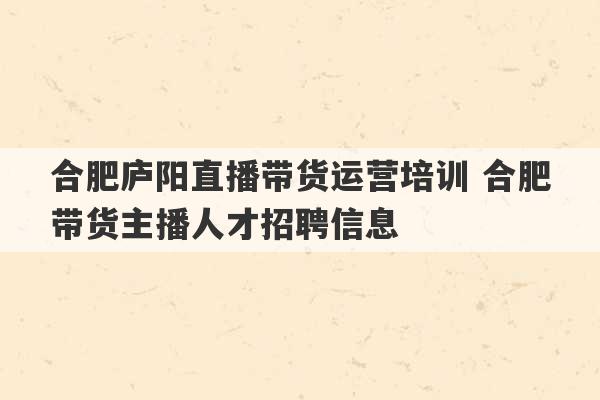 合肥庐阳直播带货运营培训 合肥带货主播人才招聘信息