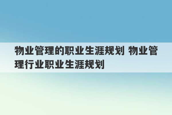 物业管理的职业生涯规划 物业管理行业职业生涯规划