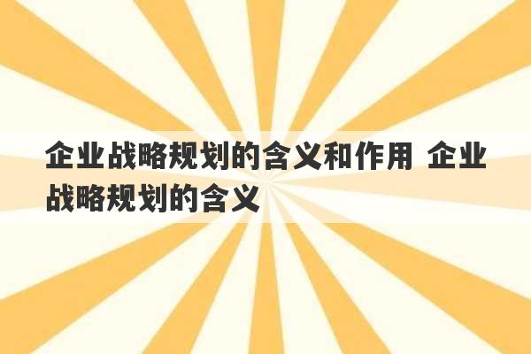 企业战略规划的含义和作用 企业战略规划的含义