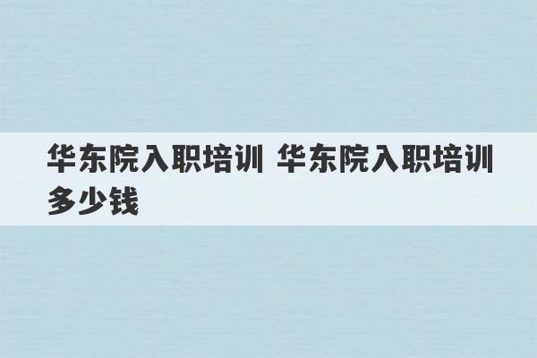 华东院入职培训 华东院入职培训多少钱