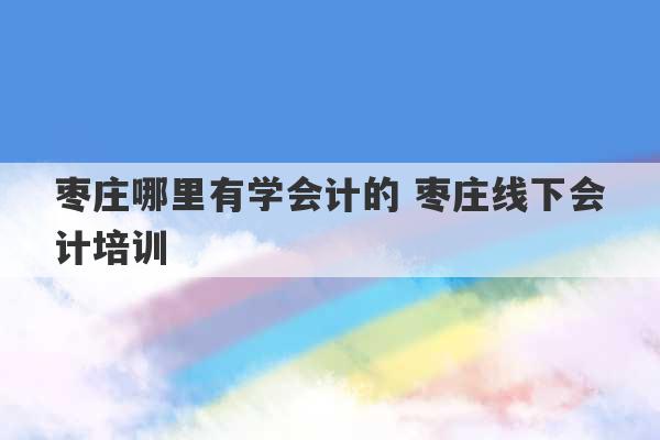 枣庄哪里有学会计的 枣庄线下会计培训