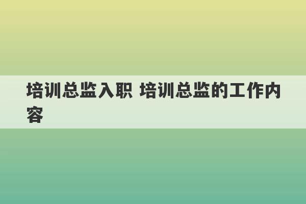 培训总监入职 培训总监的工作内容