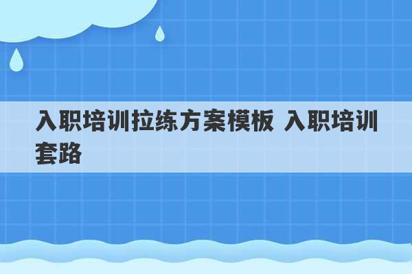 入职培训拉练方案模板 入职培训套路