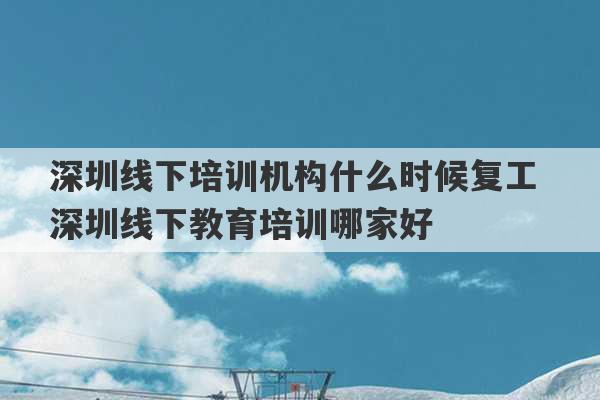 深圳线下培训机构什么时候复工 深圳线下教育培训哪家好