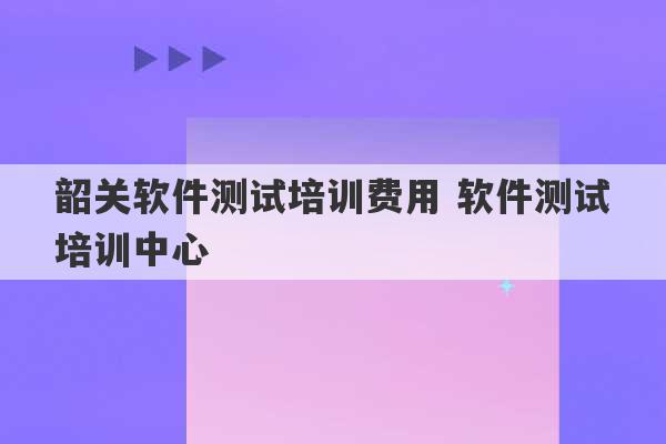 韶关软件测试培训费用 软件测试培训中心