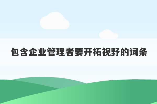 包含企业管理者要开拓视野的词条