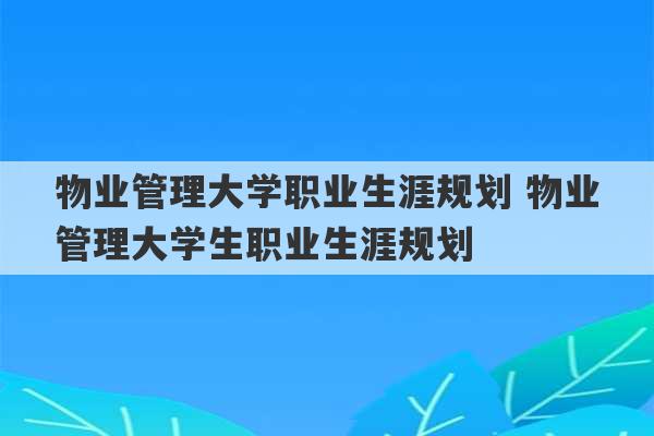 物业管理大学职业生涯规划 物业管理大学生职业生涯规划