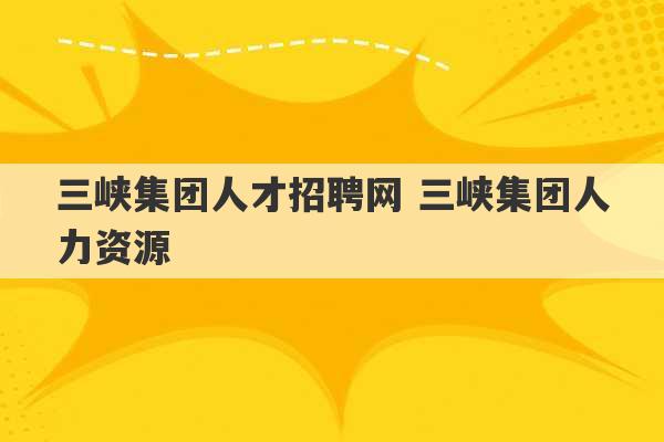 三峡集团人才招聘网 三峡集团人力资源